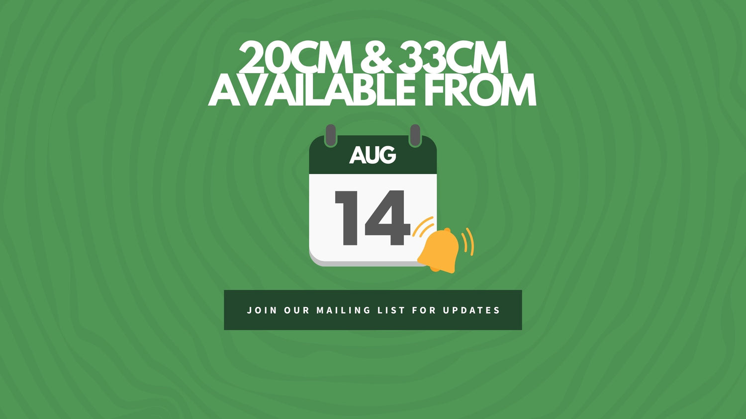Green banner reading "20cm & 33cm available from", with calendar icon showing August 14th and a note to join the mailing list for updates